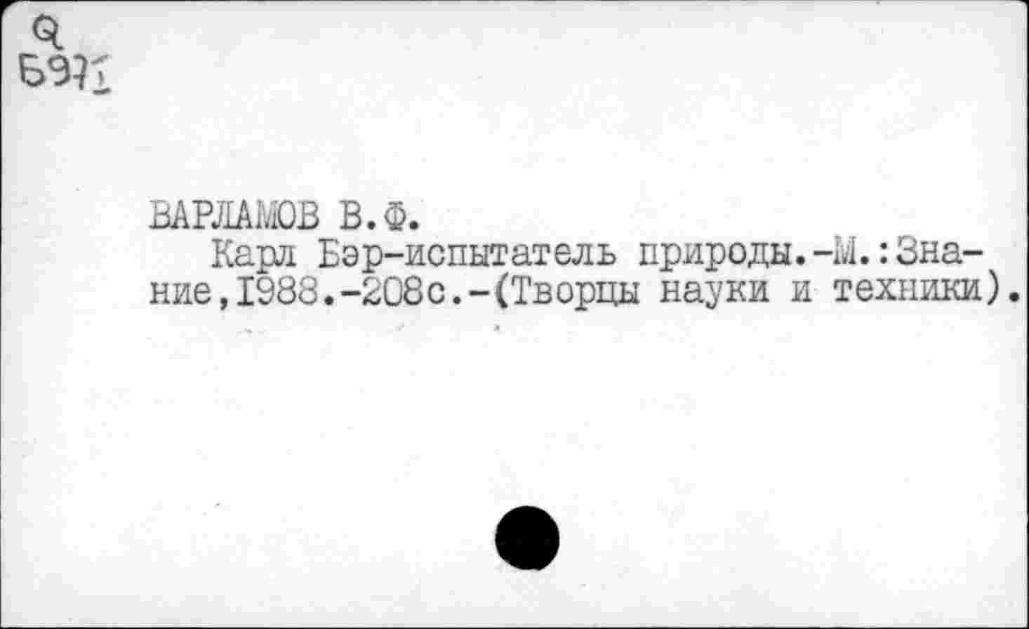 ﻿ВАРЛАМОВ В.Ф.
Карл Бэр-испытатель природы.-М.Знание, 1988.-208с.-(Творцы науки и техники).